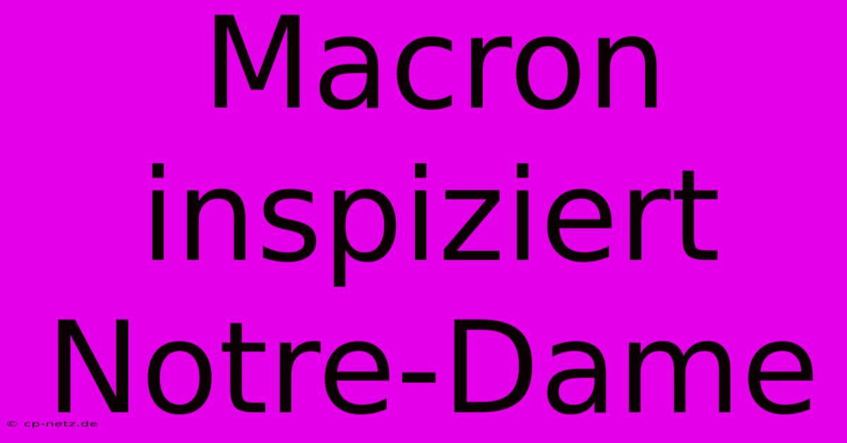 Macron Inspiziert Notre-Dame