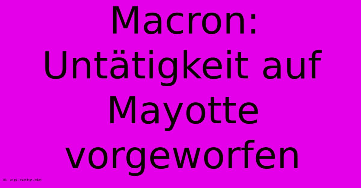 Macron: Untätigkeit Auf Mayotte Vorgeworfen