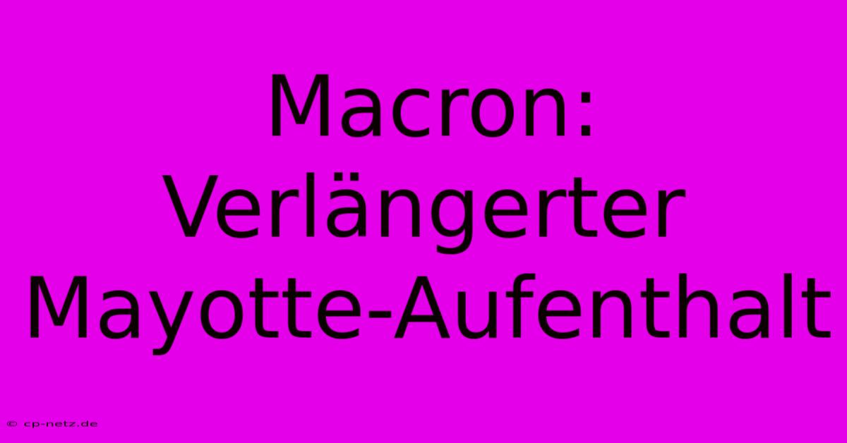 Macron: Verlängerter Mayotte-Aufenthalt