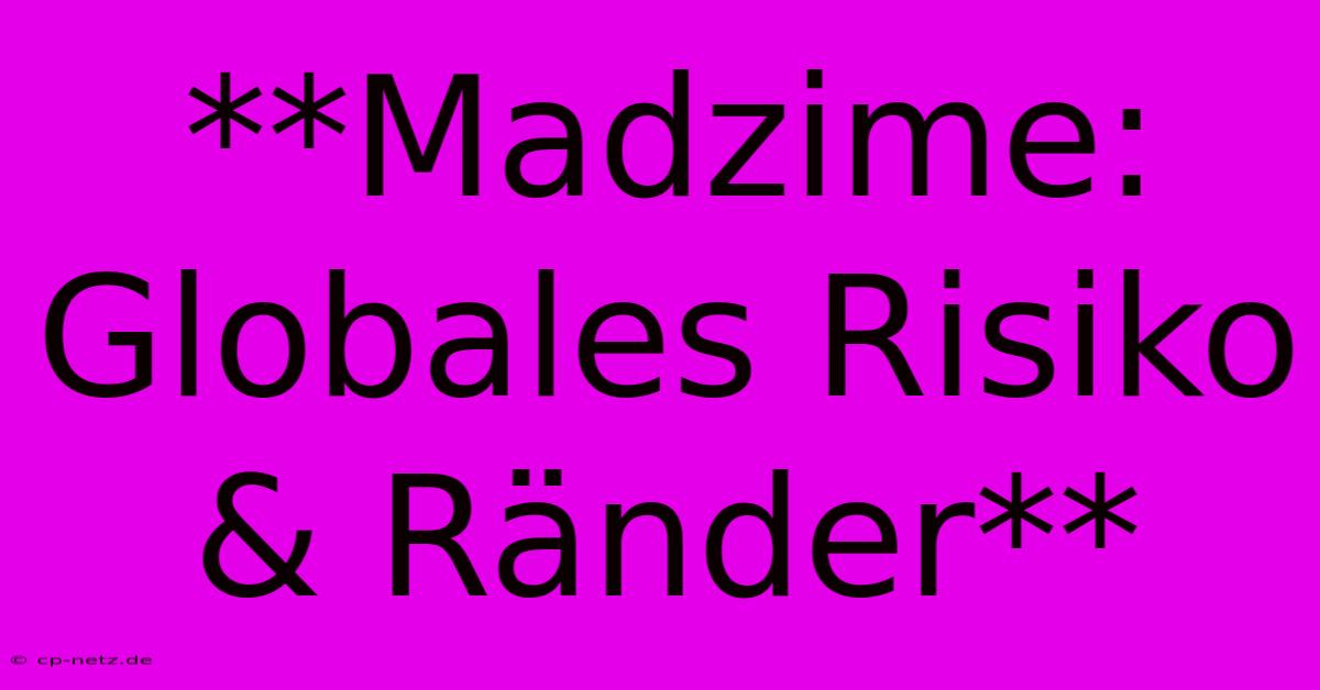 **Madzime: Globales Risiko & Ränder**