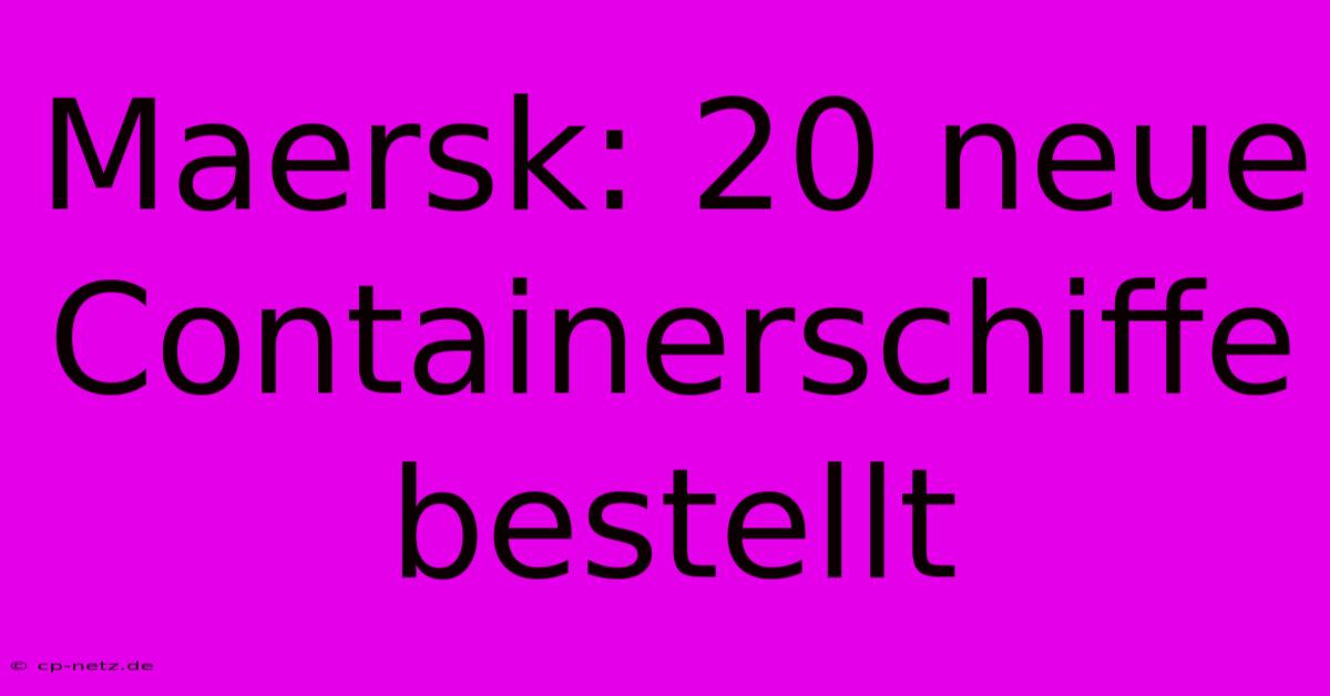 Maersk: 20 Neue Containerschiffe Bestellt