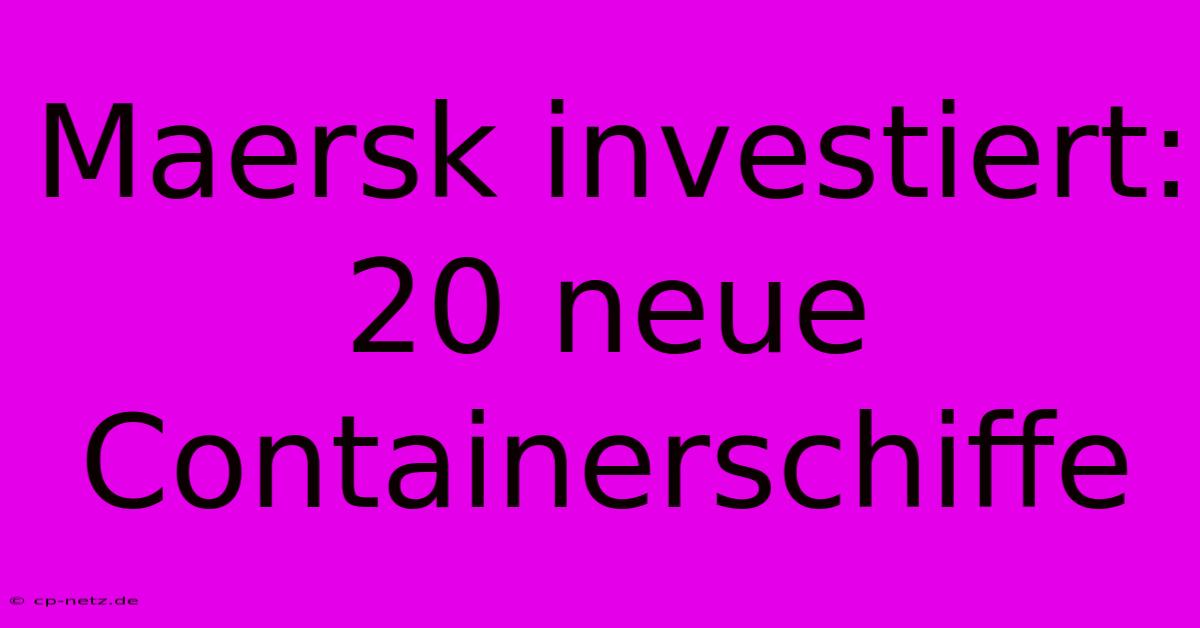 Maersk Investiert: 20 Neue Containerschiffe