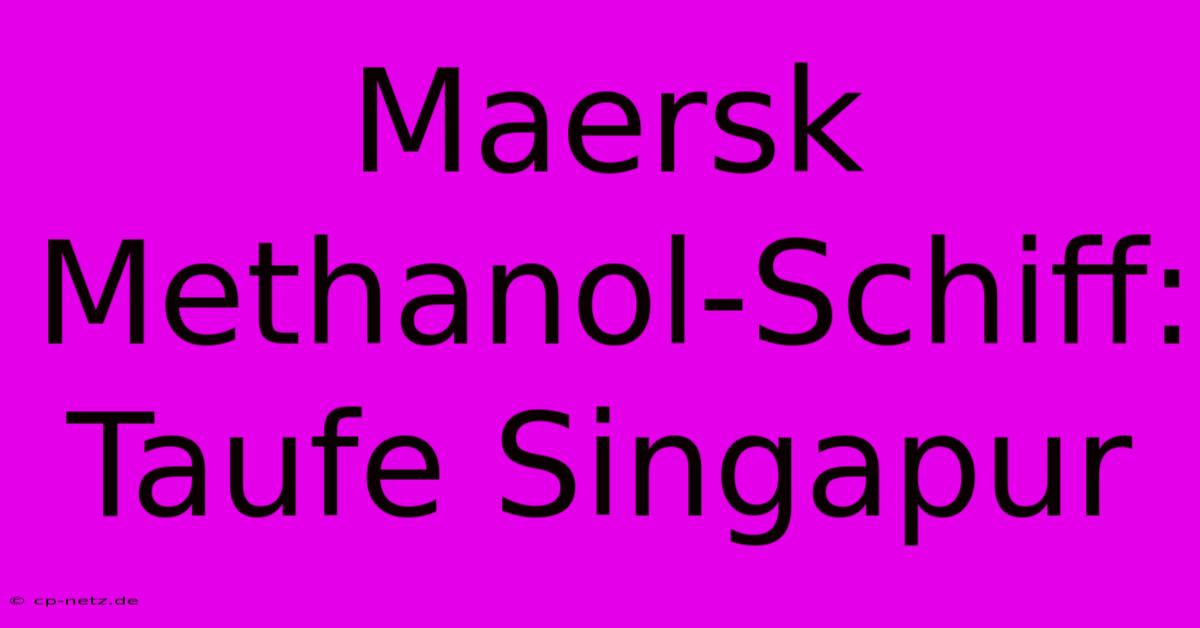 Maersk Methanol-Schiff: Taufe Singapur