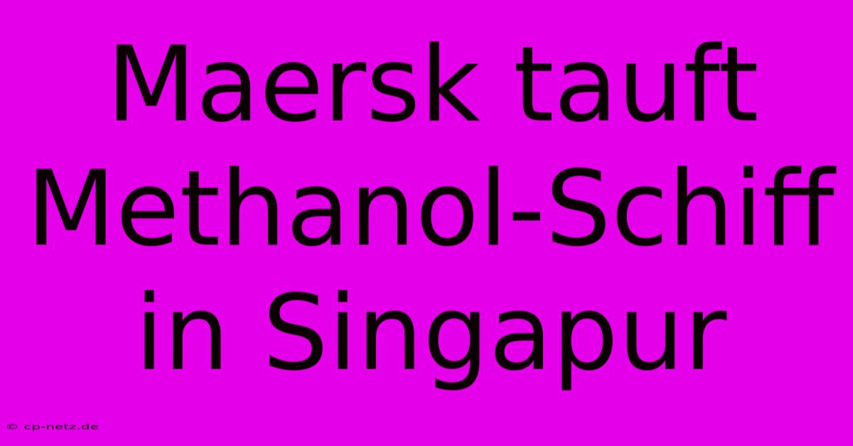 Maersk Tauft Methanol-Schiff In Singapur