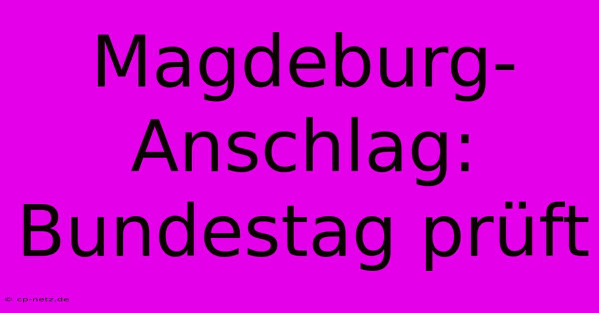 Magdeburg-Anschlag: Bundestag Prüft