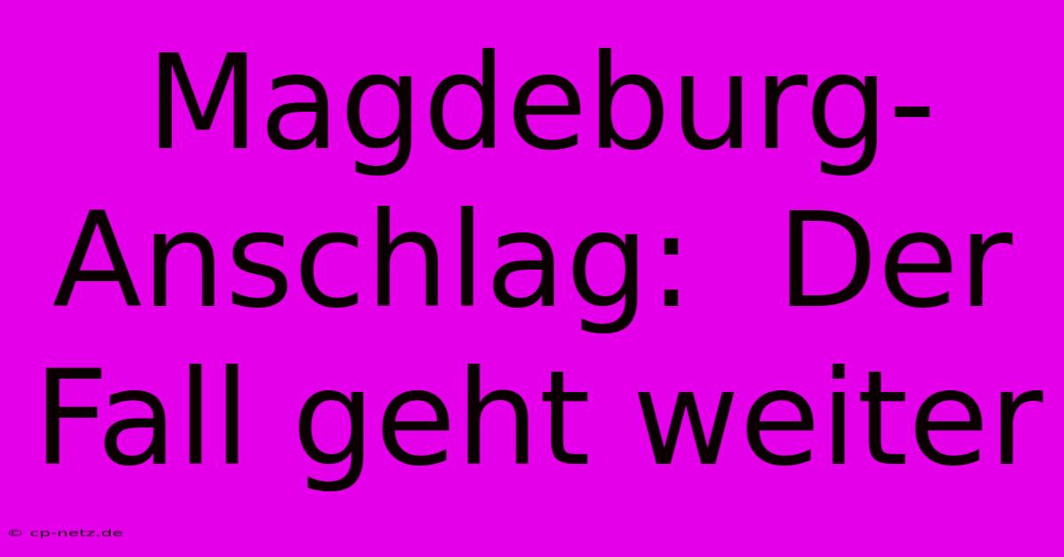 Magdeburg-Anschlag:  Der Fall Geht Weiter