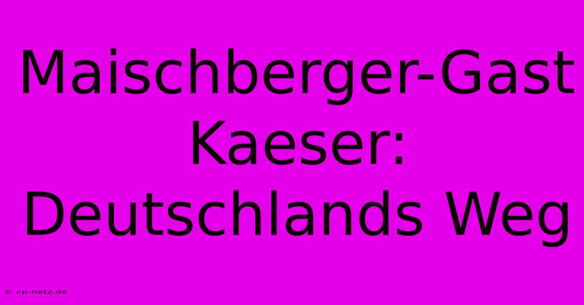 Maischberger-Gast Kaeser:  Deutschlands Weg