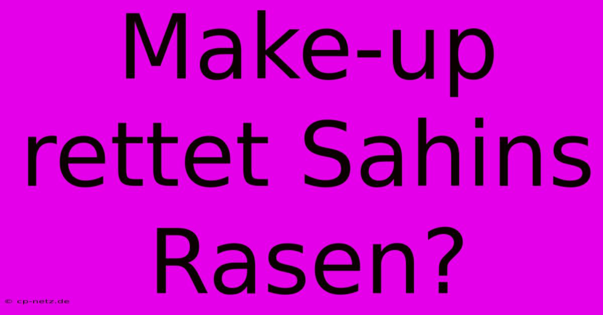 Make-up Rettet Sahins Rasen?