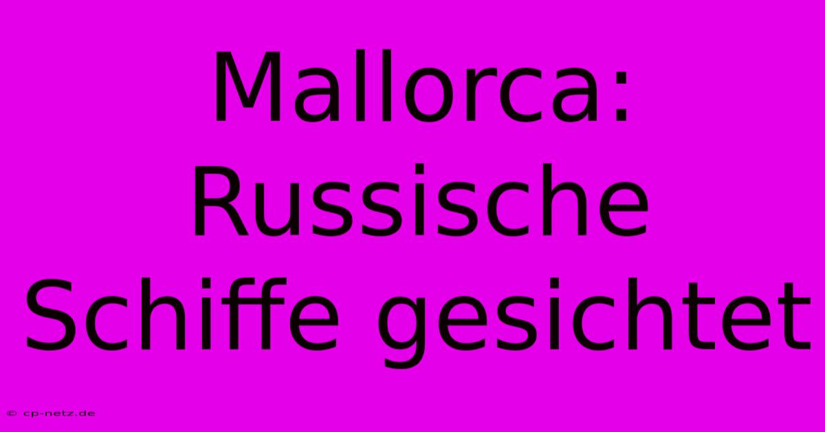 Mallorca: Russische Schiffe Gesichtet