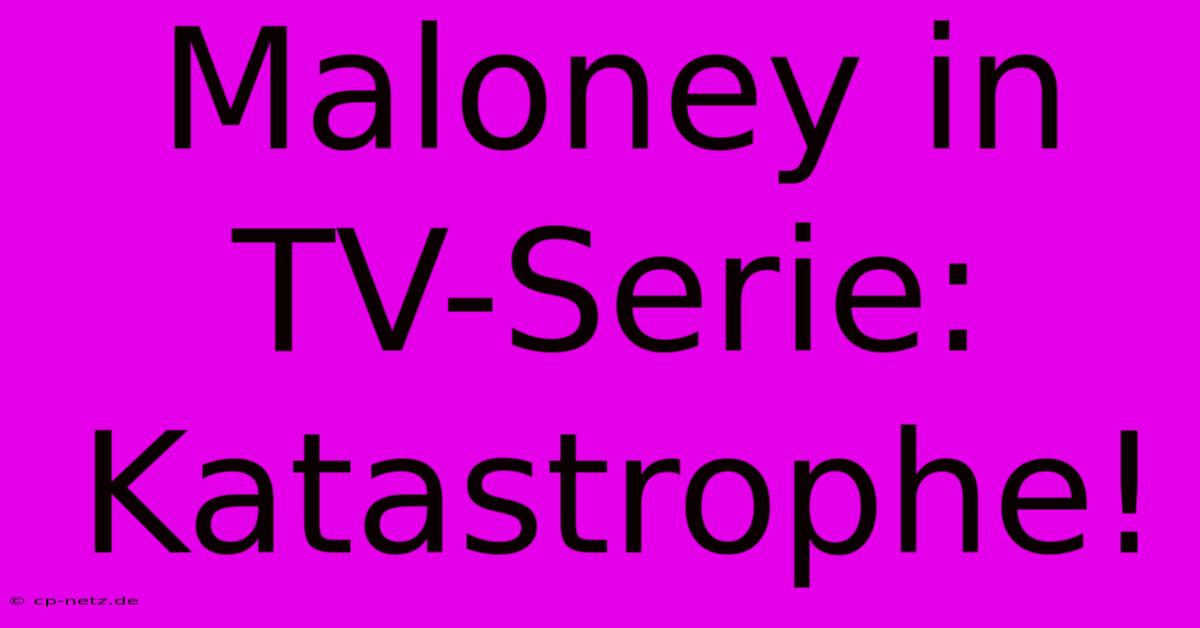 Maloney In TV-Serie: Katastrophe!