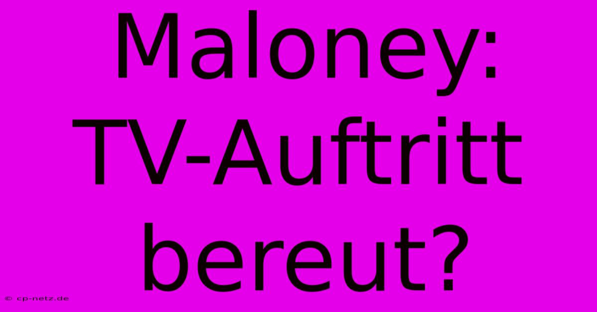 Maloney:  TV-Auftritt Bereut?