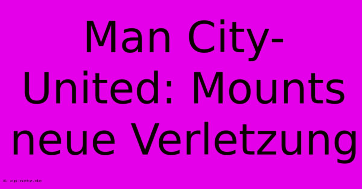 Man City-United: Mounts Neue Verletzung