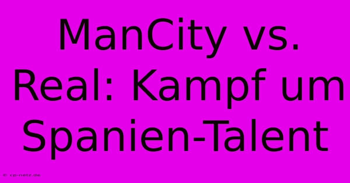 ManCity Vs. Real: Kampf Um Spanien-Talent