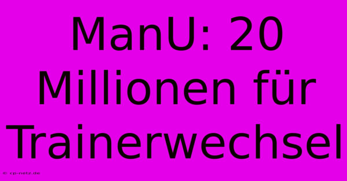 ManU: 20 Millionen Für Trainerwechsel