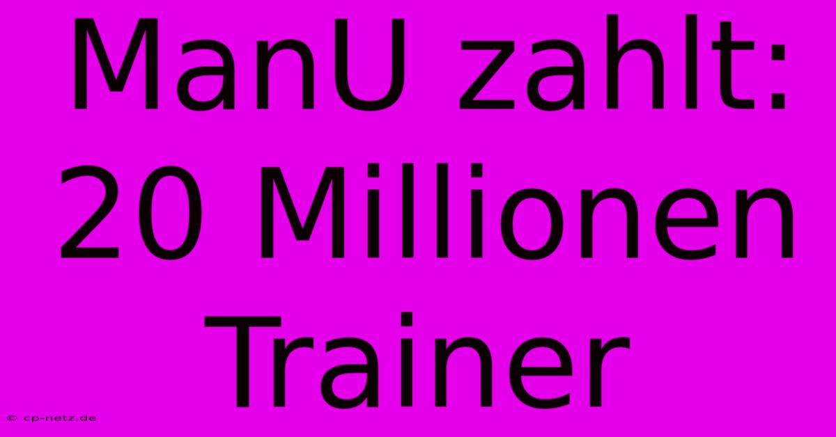 ManU Zahlt: 20 Millionen Trainer