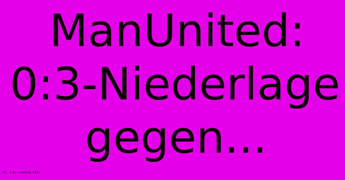 ManUnited: 0:3-Niederlage Gegen...