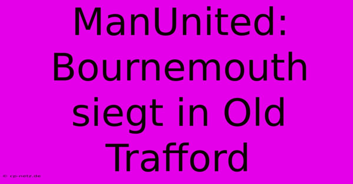 ManUnited: Bournemouth Siegt In Old Trafford