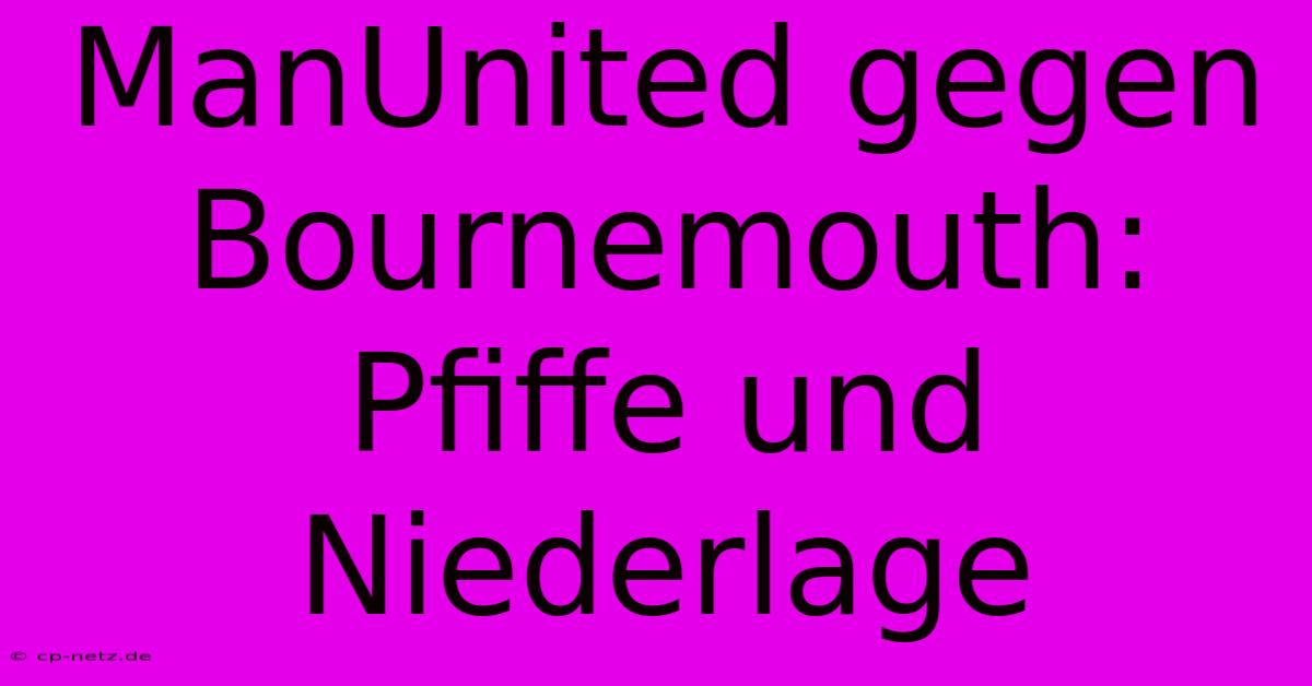 ManUnited Gegen Bournemouth: Pfiffe Und Niederlage