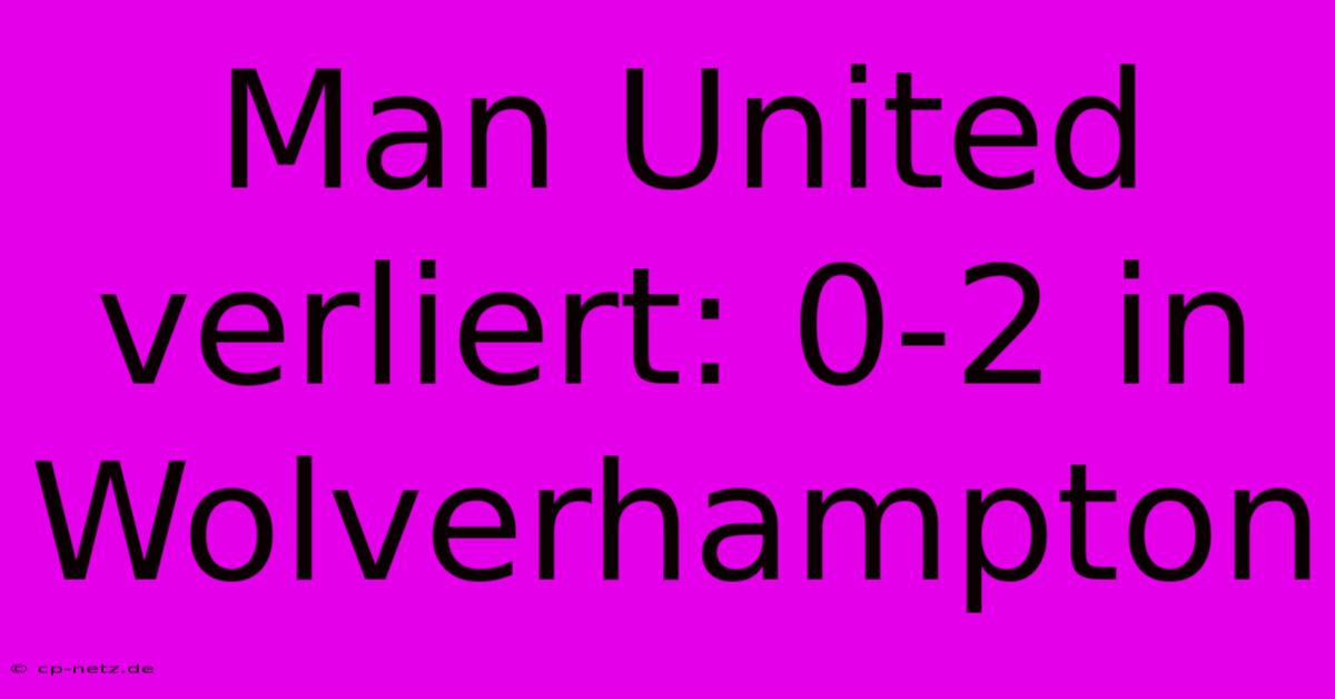 Man United Verliert: 0-2 In Wolverhampton