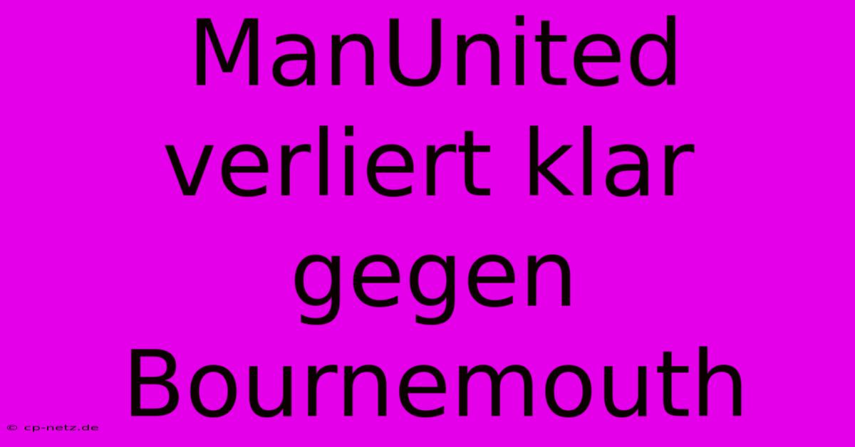 ManUnited Verliert Klar Gegen Bournemouth