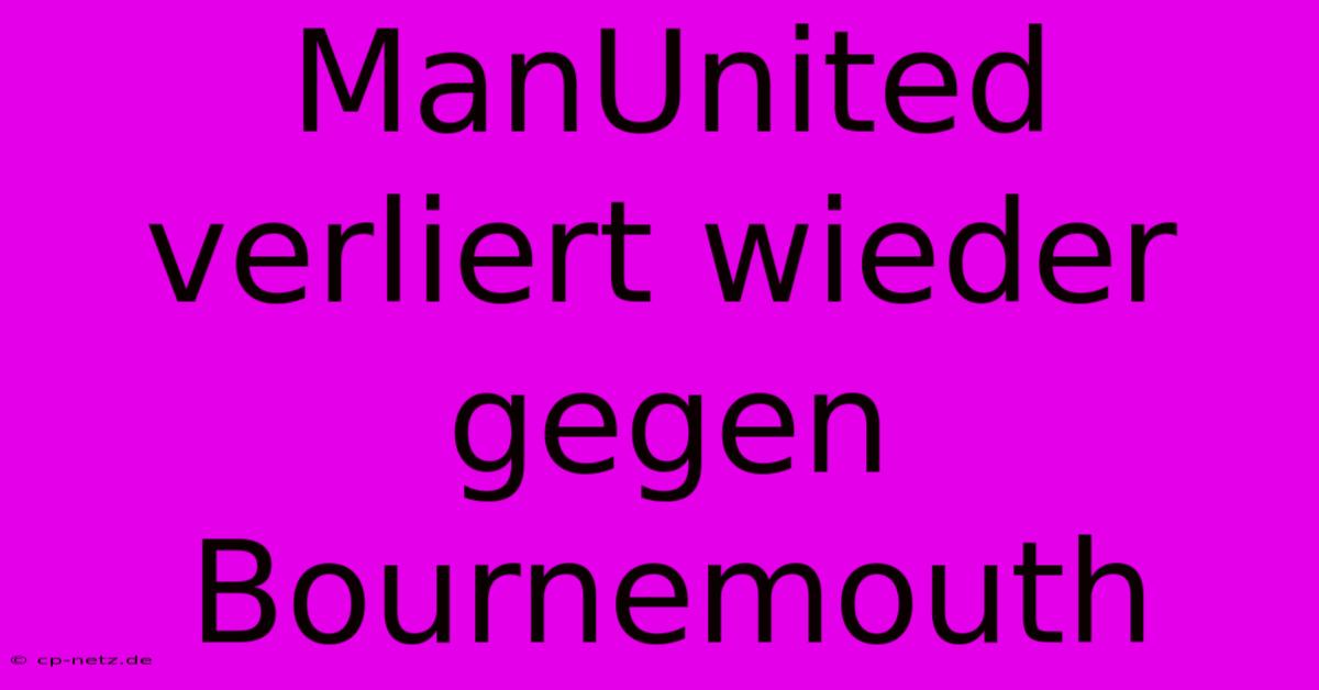 ManUnited Verliert Wieder Gegen Bournemouth