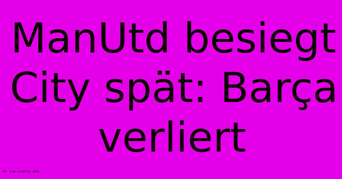 ManUtd Besiegt City Spät: Barça Verliert