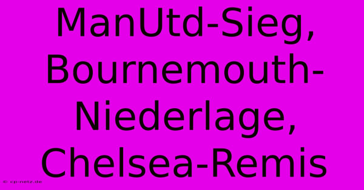 ManUtd-Sieg, Bournemouth-Niederlage, Chelsea-Remis