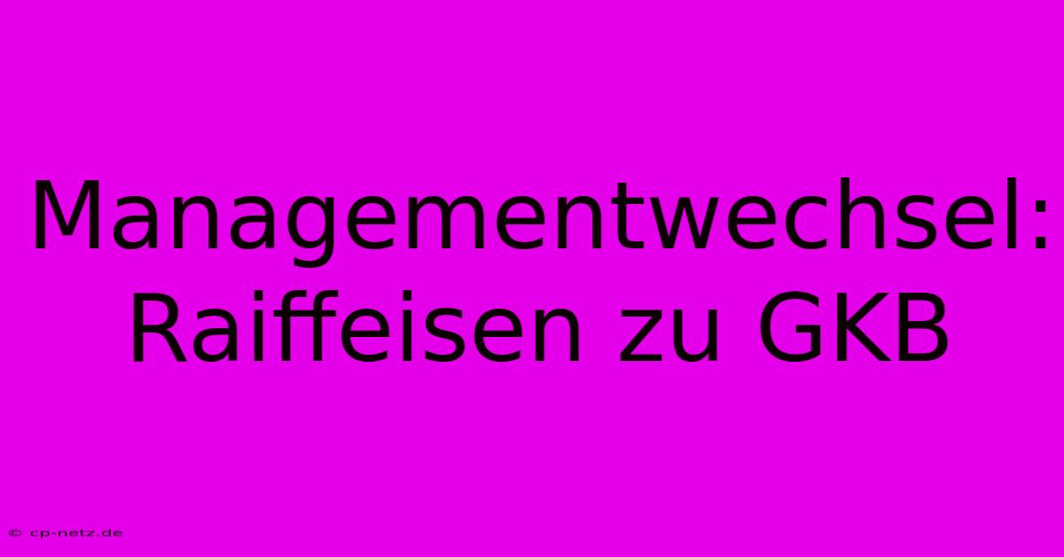 Managementwechsel: Raiffeisen Zu GKB