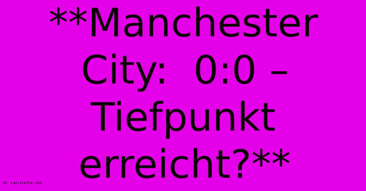 **Manchester City:  0:0 – Tiefpunkt Erreicht?**