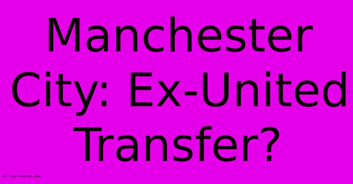 Manchester City: Ex-United Transfer?