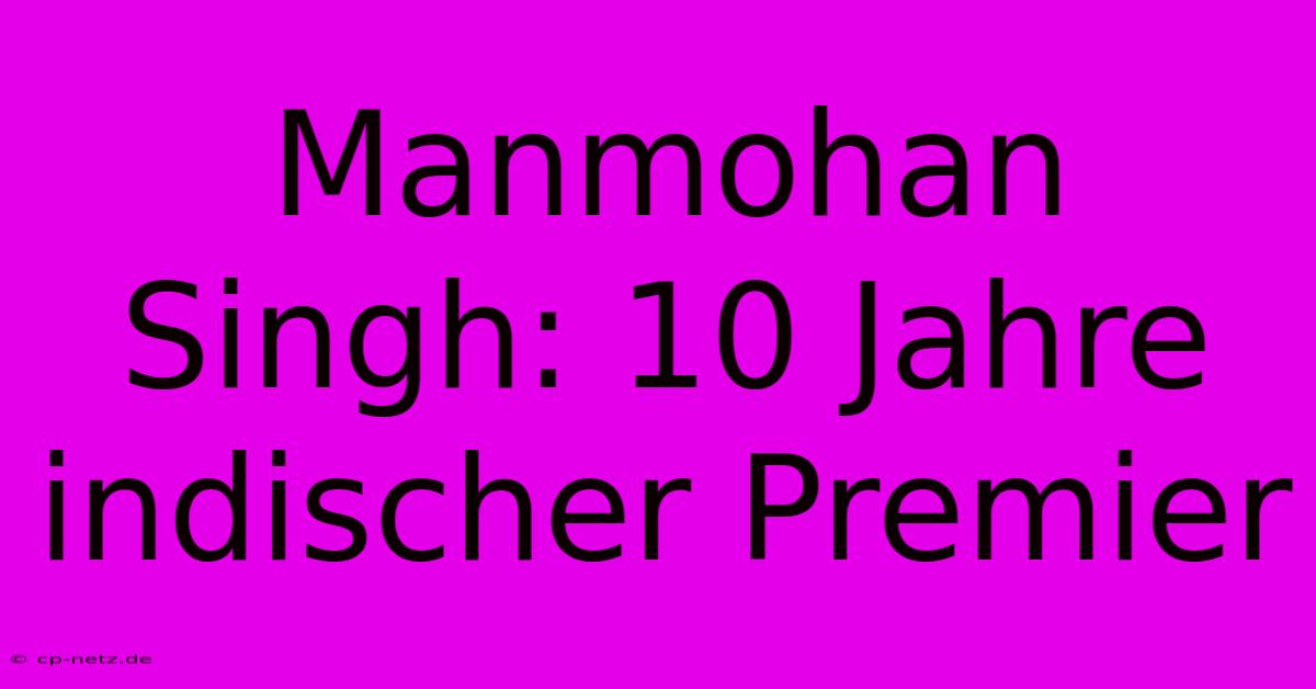 Manmohan Singh: 10 Jahre Indischer Premier