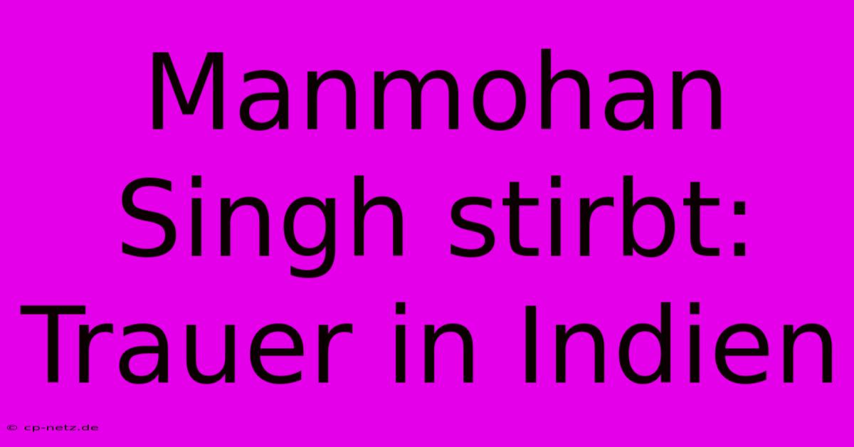 Manmohan Singh Stirbt: Trauer In Indien