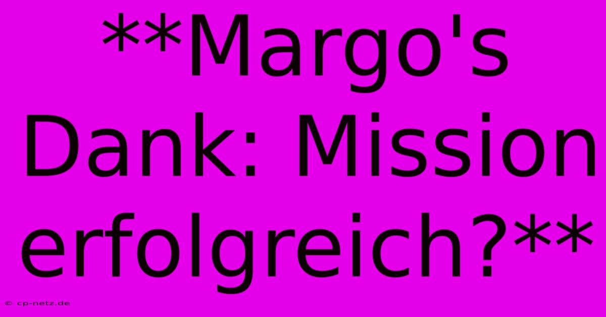 **Margo's Dank: Mission Erfolgreich?**