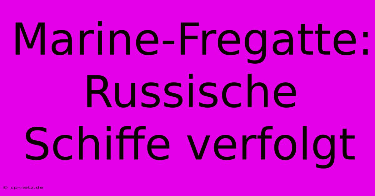 Marine-Fregatte: Russische Schiffe Verfolgt