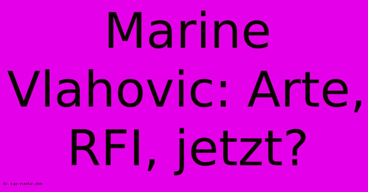 Marine Vlahovic: Arte, RFI, Jetzt?