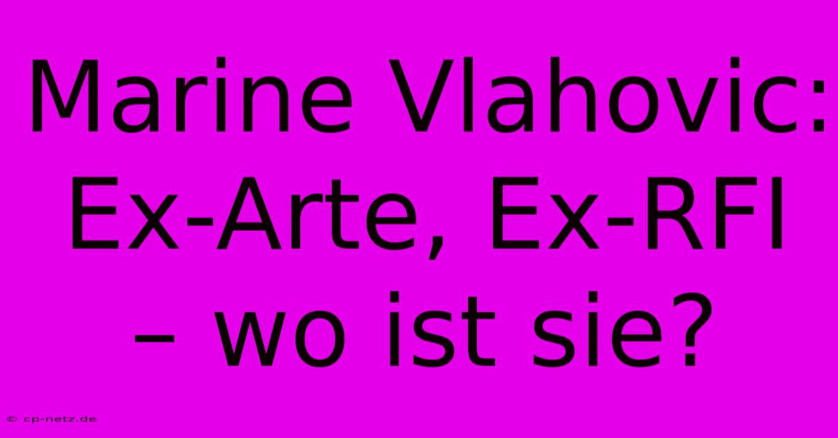 Marine Vlahovic: Ex-Arte, Ex-RFI – Wo Ist Sie?