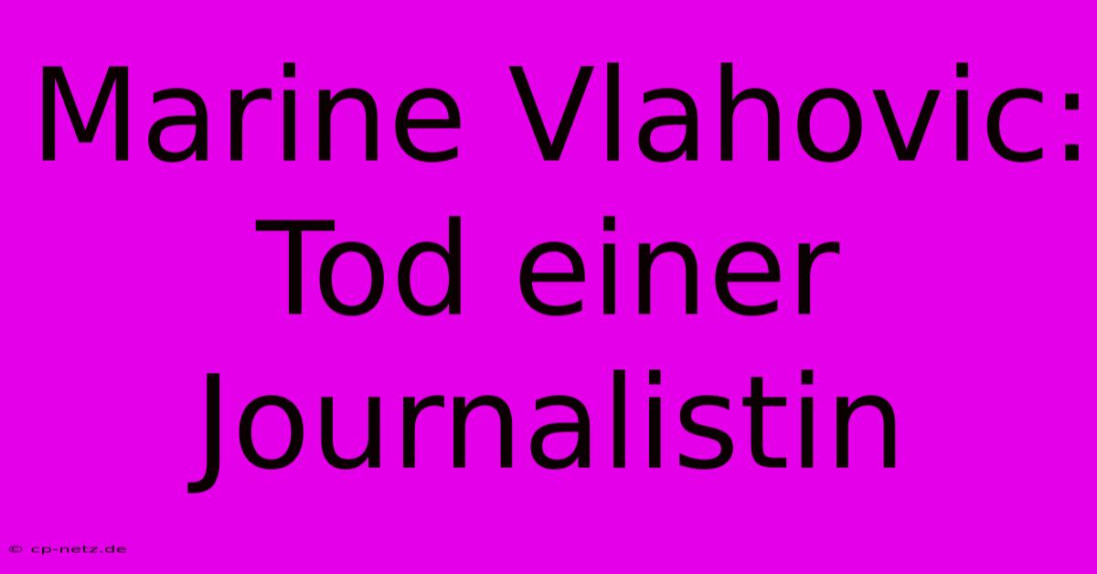 Marine Vlahovic: Tod Einer Journalistin