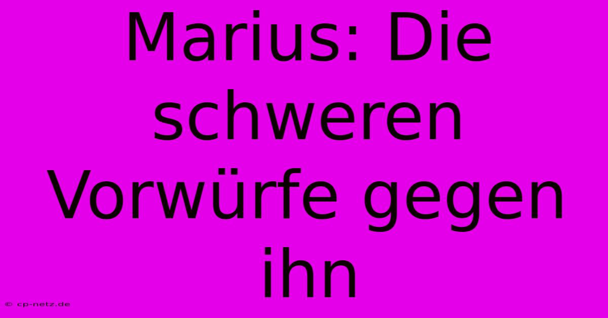 Marius: Die Schweren Vorwürfe Gegen Ihn