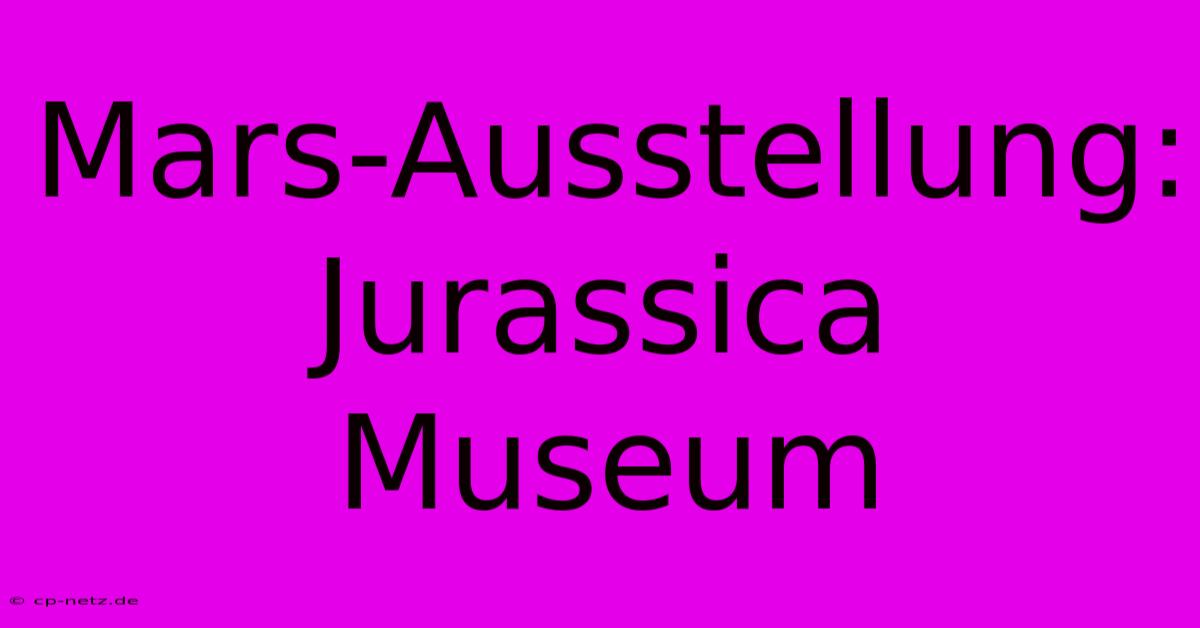 Mars-Ausstellung: Jurassica Museum