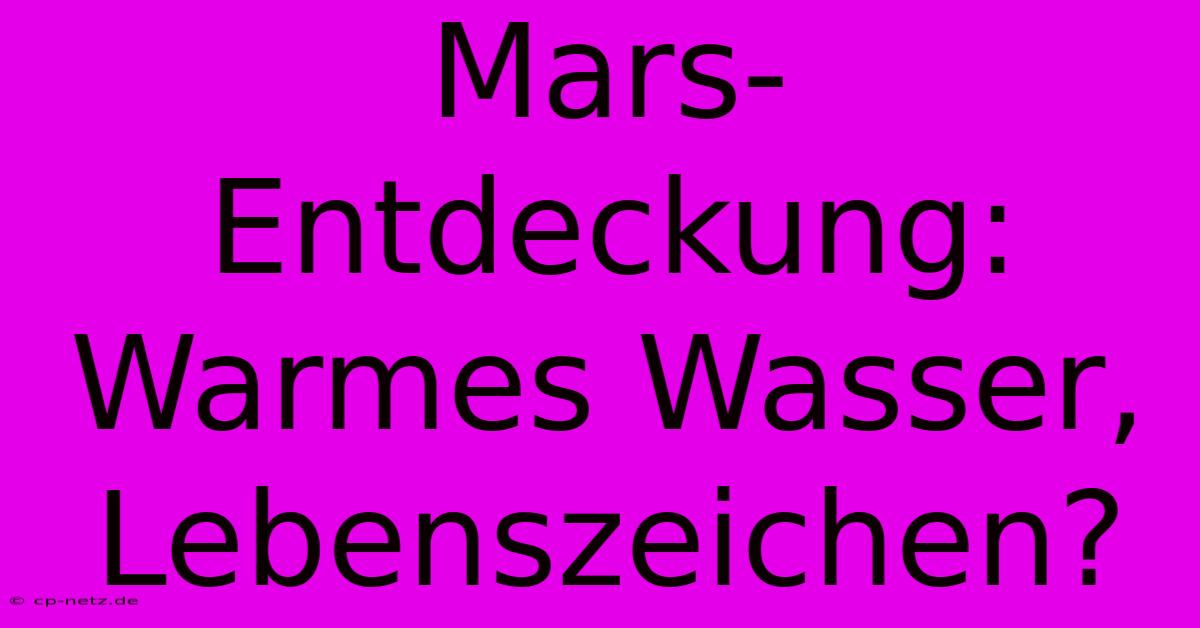 Mars-Entdeckung: Warmes Wasser, Lebenszeichen?