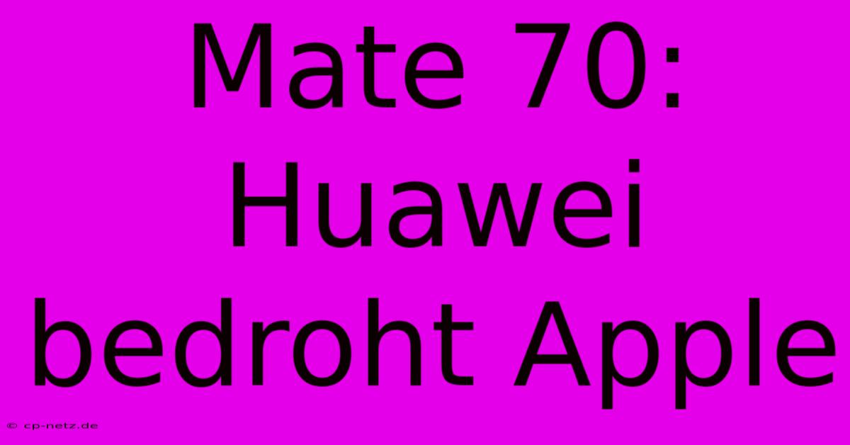 Mate 70: Huawei Bedroht Apple