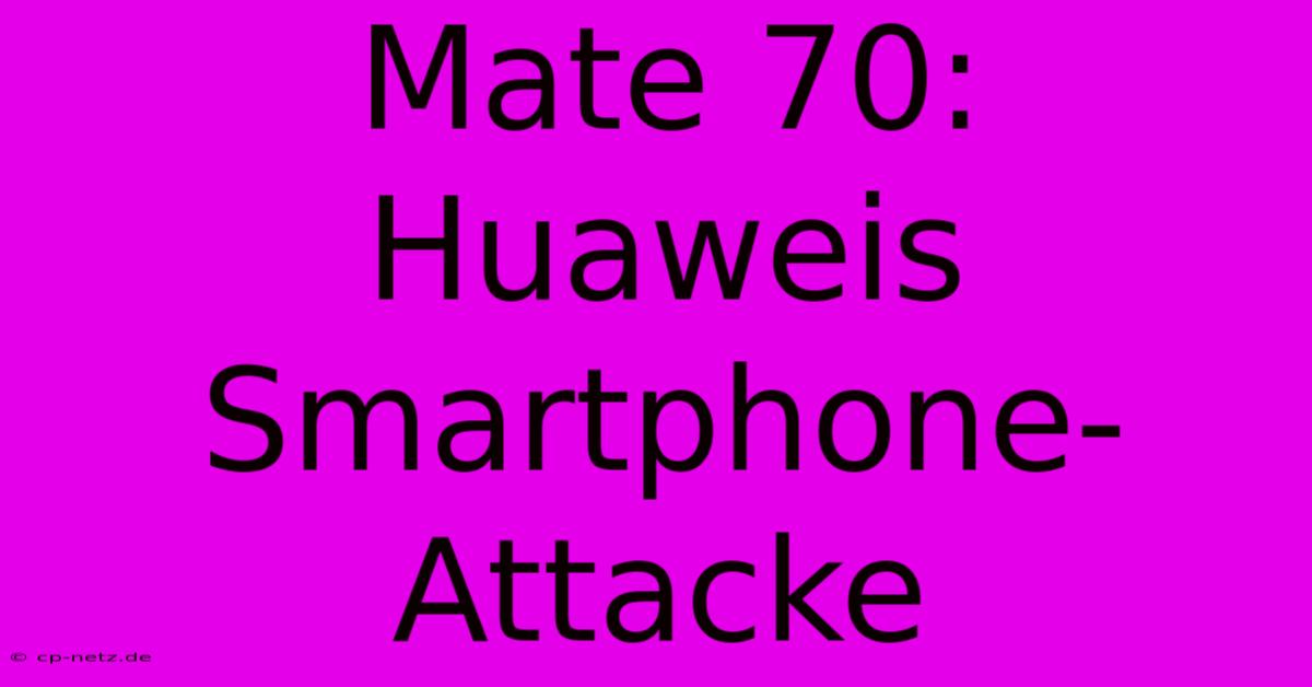 Mate 70: Huaweis Smartphone-Attacke