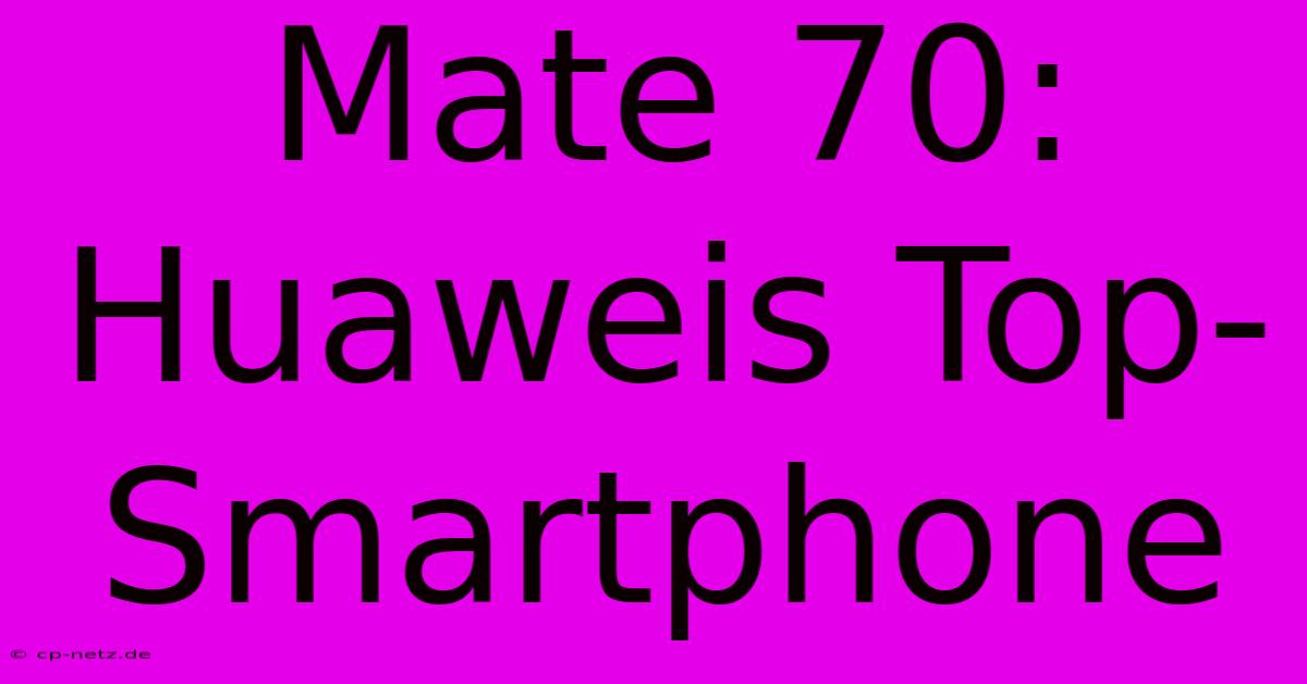 Mate 70: Huaweis Top-Smartphone