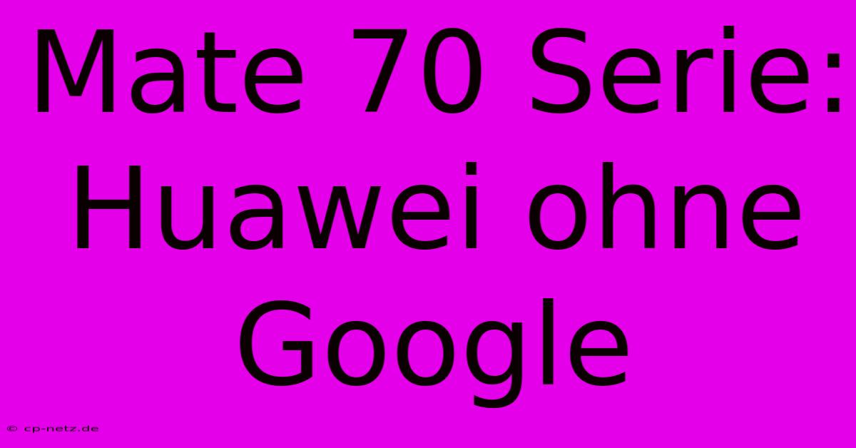 Mate 70 Serie: Huawei Ohne Google