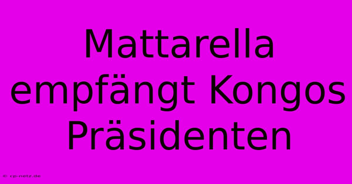 Mattarella Empfängt Kongos Präsidenten