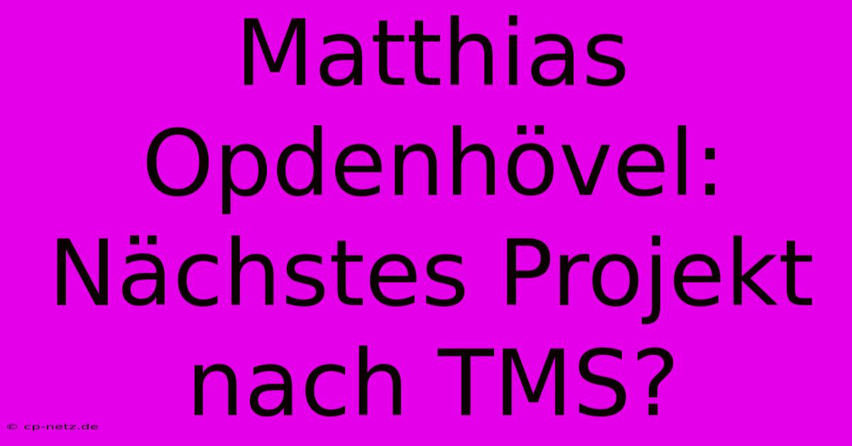 Matthias Opdenhövel: Nächstes Projekt Nach TMS?