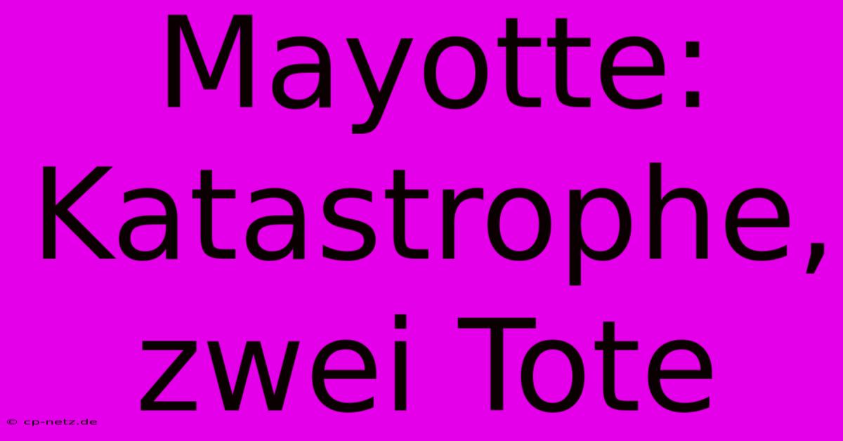 Mayotte: Katastrophe, Zwei Tote