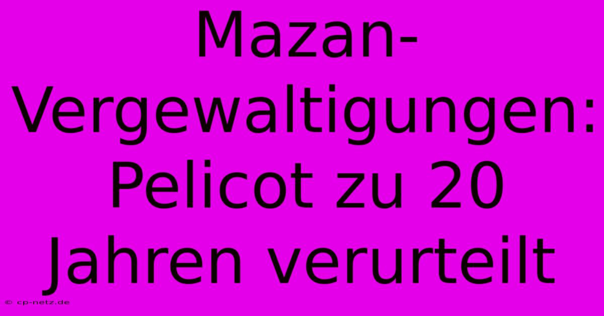 Mazan-Vergewaltigungen: Pelicot Zu 20 Jahren Verurteilt