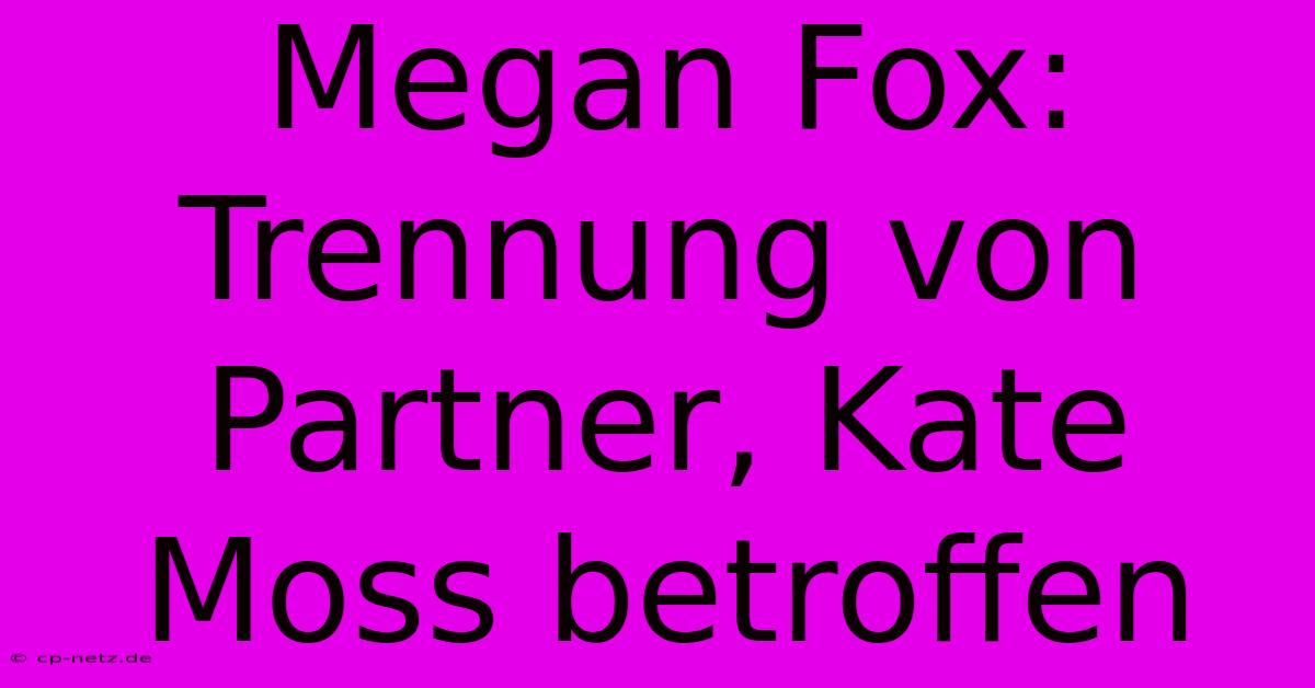 Megan Fox: Trennung Von Partner, Kate Moss Betroffen