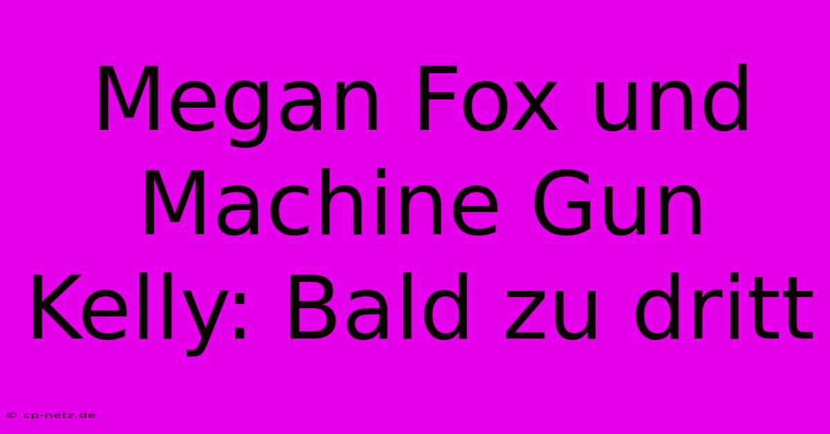 Megan Fox Und Machine Gun Kelly: Bald Zu Dritt